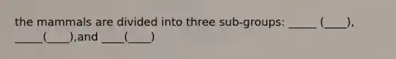 the mammals are divided into three sub-groups: _____ (____), _____(____),and ____(____)