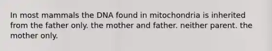 In most mammals the DNA found in mitochondria is inherited from the father only. the mother and father. neither parent. the mother only.