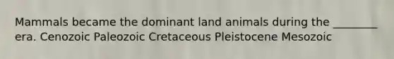 Mammals became the dominant land animals during the ________ era. Cenozoic Paleozoic Cretaceous Pleistocene Mesozoic