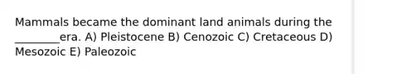 Mammals became the dominant land animals during the ________era. A) Pleistocene B) Cenozoic C) Cretaceous D) Mesozoic E) Paleozoic