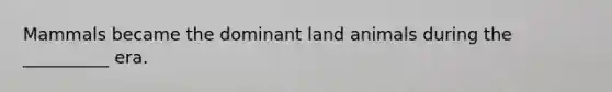 Mammals became the dominant land animals during the __________ era.