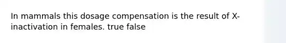 In mammals this dosage compensation is the result of X-inactivation in females. true false