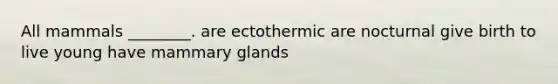 All mammals ________. are ectothermic are nocturnal give birth to live young have mammary glands