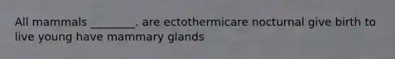 All mammals ________. are ectothermicare nocturnal give birth to live young have mammary glands