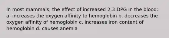 In most mammals, the effect of increased 2,3-DPG in the blood: a. increases the oxygen affinity to hemoglobin b. decreases the oxygen affinity of hemoglobin c. increases iron content of hemoglobin d. causes anemia