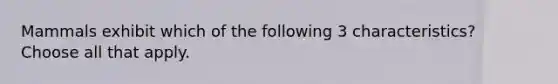 Mammals exhibit which of the following 3 characteristics? Choose all that apply.