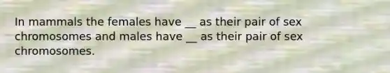 In mammals the females have __ as their pair of sex chromosomes and males have __ as their pair of sex chromosomes.