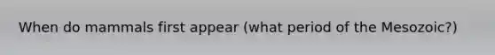 When do mammals first appear (what period of the Mesozoic?)
