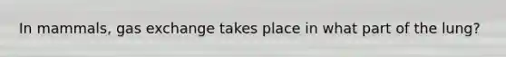 In mammals, gas exchange takes place in what part of the lung?