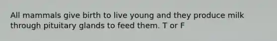 All mammals give birth to live young and they produce milk through pituitary glands to feed them. T or F