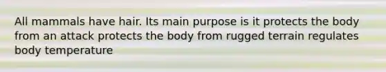 All mammals have hair. Its main purpose is it protects the body from an attack protects the body from rugged terrain regulates body temperature