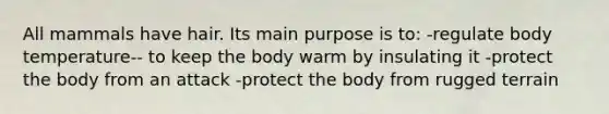 All mammals have hair. Its main purpose is to: -regulate body temperature-- to keep the body warm by insulating it -protect the body from an attack -protect the body from rugged terrain