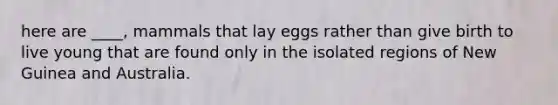 here are ____, mammals that lay eggs rather than give birth to live young that are found only in the isolated regions of New Guinea and Australia.
