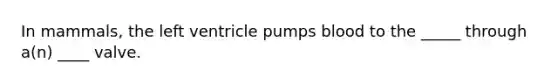 In mammals, the left ventricle pumps blood to the _____ through a(n) ____ valve.