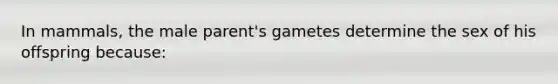 In mammals, the male parent's gametes determine the sex of his offspring because: