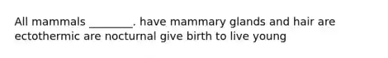 All mammals ________. have mammary glands and hair are ectothermic are nocturnal give birth to live young