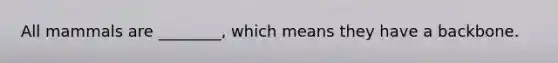 All mammals are ________, which means they have a backbone.