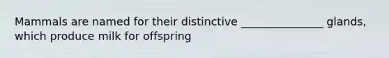 Mammals are named for their distinctive _______________ glands, which produce milk for offspring