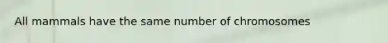 All mammals have the same number of chromosomes