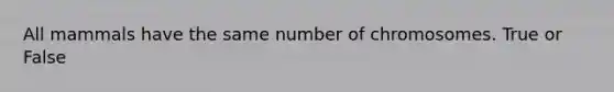 All mammals have the same number of chromosomes. True or False