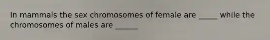 In mammals the sex chromosomes of female are _____ while the chromosomes of males are ______