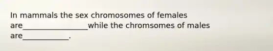 In mammals the sex chromosomes of females are_________________while the chromsomes of males are____________.