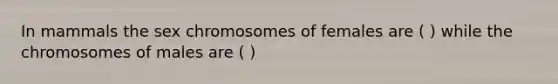 In mammals the sex chromosomes of females are ( ) while the chromosomes of males are ( )