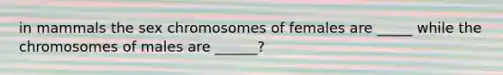 in mammals the sex chromosomes of females are _____ while the chromosomes of males are ______?