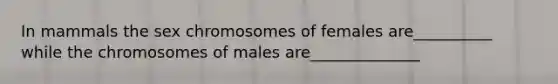 In mammals the sex chromosomes of females are__________ while the chromosomes of males are______________