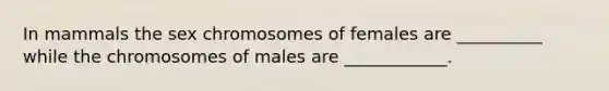 In mammals the sex chromosomes of females are __________ while the chromosomes of males are ____________.