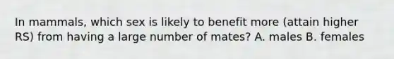 In mammals, which sex is likely to benefit more (attain higher RS) from having a large number of mates? A. males B. females