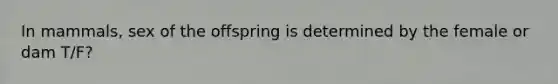 In mammals, sex of the offspring is determined by the female or dam T/F?