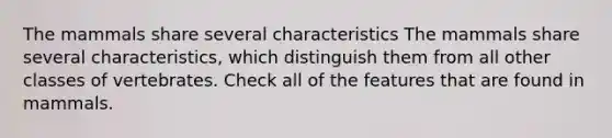 The mammals share several characteristics The mammals share several characteristics, which distinguish them from all other classes of vertebrates. Check all of the features that are found in mammals.