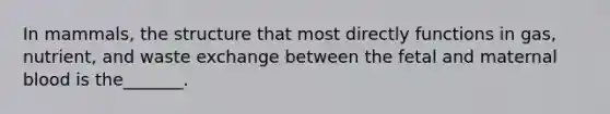 In mammals, the structure that most directly functions in gas, nutrient, and waste exchange between the fetal and maternal blood is the_______.