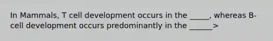 In Mammals, T cell development occurs in the _____, whereas B-cell development occurs predominantly in the ______>