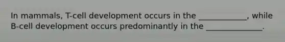 In mammals, T-cell development occurs in the ____________, while B-cell development occurs predominantly in the ______________.