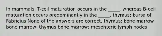 In mammals, T-cell maturation occurs in the _____, whereas B-cell maturation occurs predominantly in the _____. thymus; bursa of Fabricius None of the answers are correct. thymus; bone marrow bone marrow; thymus bone marrow; mesenteric lymph nodes