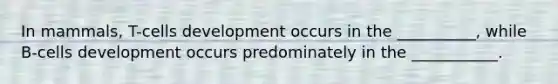 In mammals, T-cells development occurs in the __________, while B-cells development occurs predominately in the ___________.