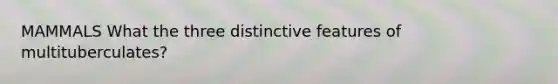 MAMMALS What the three distinctive features of multituberculates?