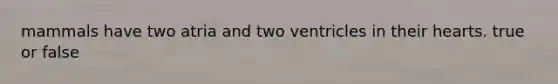 mammals have two atria and two ventricles in their hearts. true or false