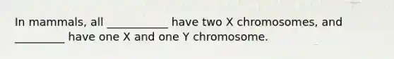 In mammals, all ___________ have two X chromosomes, and _________ have one X and one Y chromosome.