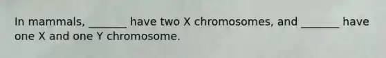 In mammals, _______ have two X chromosomes, and _______ have one X and one Y chromosome.