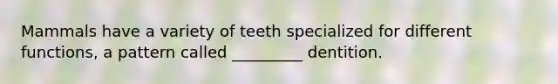 Mammals have a variety of teeth specialized for different functions, a pattern called _________ dentition.