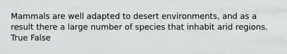 Mammals are well adapted to desert environments, and as a result there a large number of species that inhabit arid regions. True False