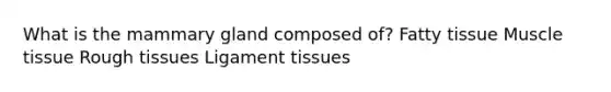 What is the mammary gland composed of? Fatty tissue Muscle tissue Rough tissues Ligament tissues