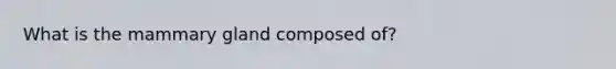 What is the mammary gland composed of?