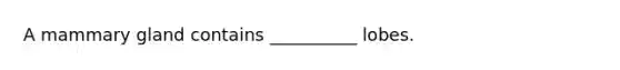 A mammary gland contains __________ lobes.