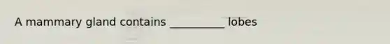 A mammary gland contains __________ lobes