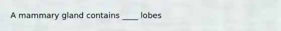 A mammary gland contains ____ lobes