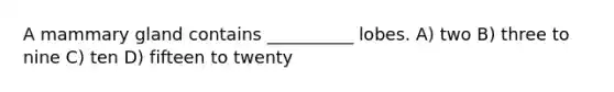 A mammary gland contains __________ lobes. A) two B) three to nine C) ten D) fifteen to twenty